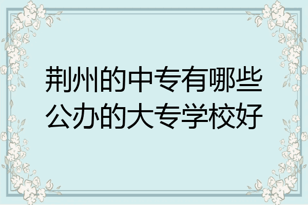 荆州的中专有哪些公办的大专学校好