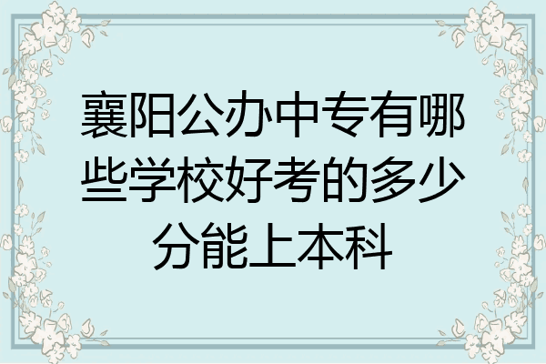 襄阳公办中专有哪些学校好考的多少分能上本科