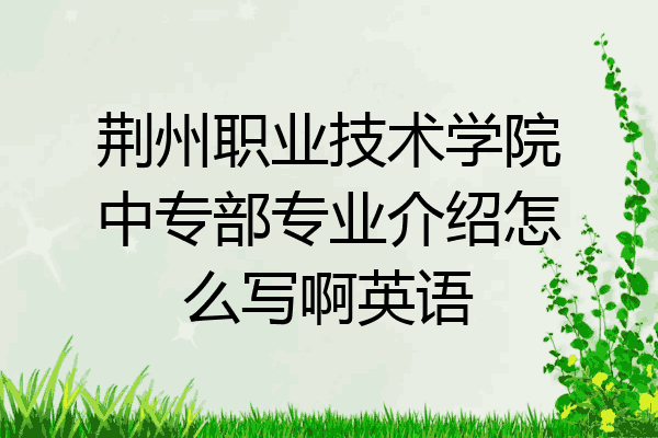荆州职业技术学院中专部专业介绍怎么写啊英语