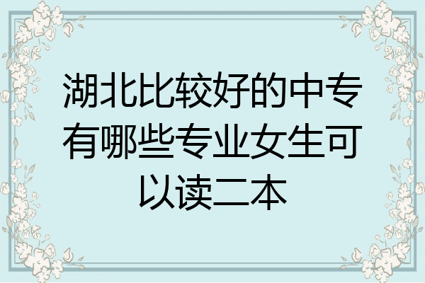 湖北比较好的中专有哪些专业女生可以读二本