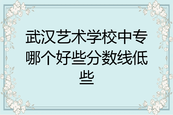 武汉艺术学校中专哪个好些分数线低些