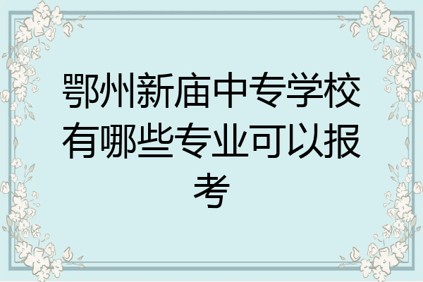 鄂州新庙中专学校有哪些专业可以报考