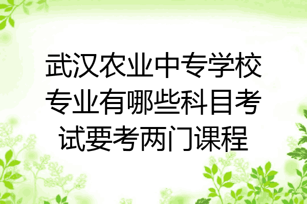 武汉农业中专学校专业有哪些科目考试要考两门课程
