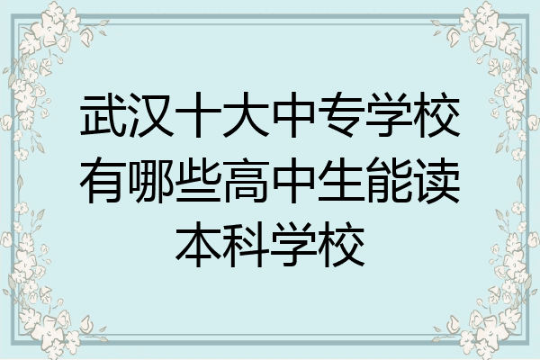 武汉十大中专学校有哪些高中生能读本科学校