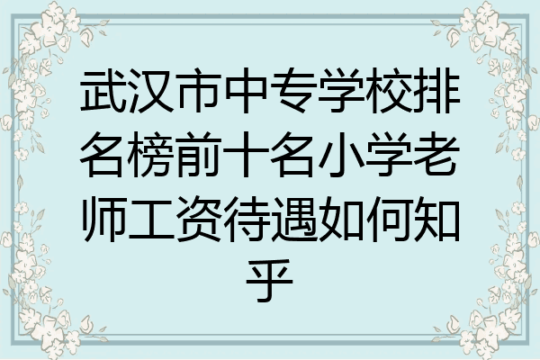 武汉市中专学校排名榜前十名小学老师工资待遇如何知乎