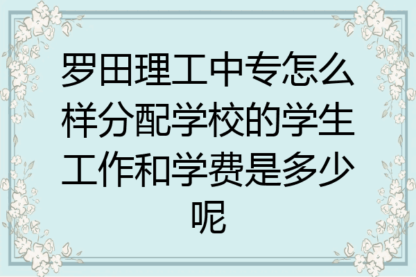 罗田理工中专怎么样分配学校的学生工作和学费是多少呢