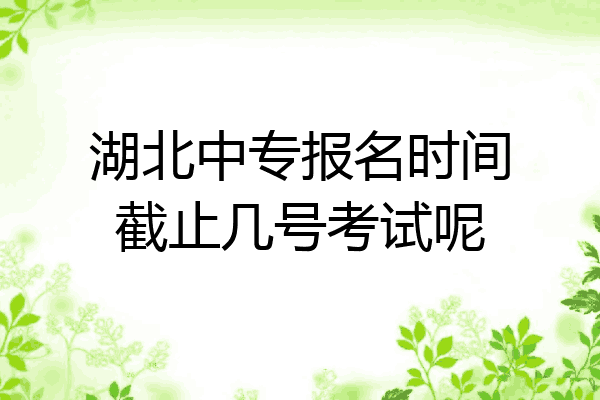 湖北中专报名时间截止几号考试呢