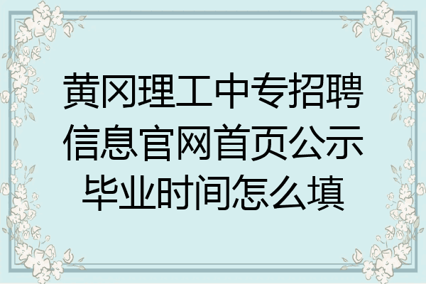 黄冈理工中专招聘信息官网首页公示毕业时间怎么填