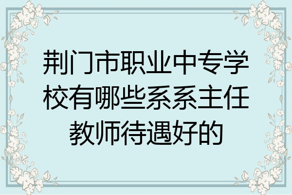 荆门市职业中专学校有哪些系系主任教师待遇好的