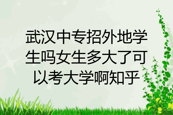 武汉中专招外地学生吗女生多大了可以考大学啊知乎