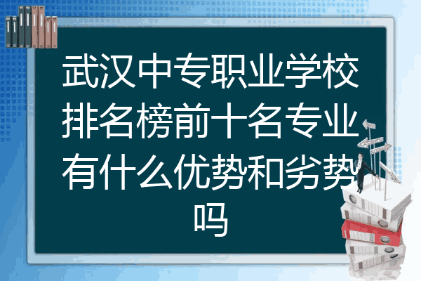 武汉中专职业学校排名榜前十名专业有什么优势和劣势吗