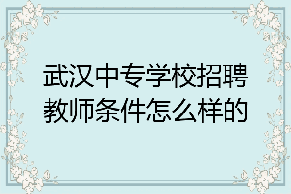 武汉中专学校招聘教师条件怎么样的