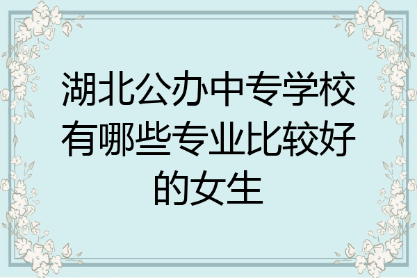 湖北公办中专学校有哪些专业比较好的女生