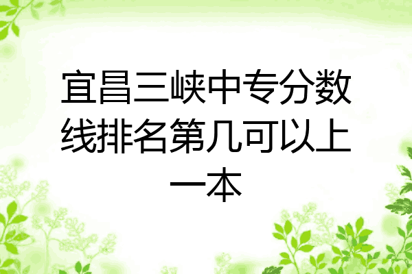宜昌三峡中专分数线排名第几可以上一本