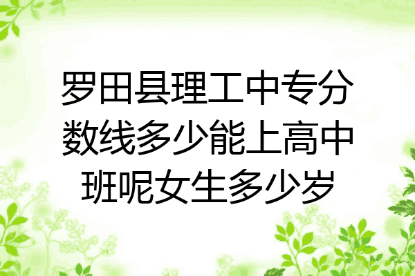罗田县理工中专分数线多少能上高中班呢女生多少岁