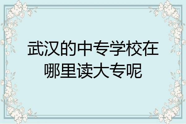武汉的中专学校在哪里读大专呢