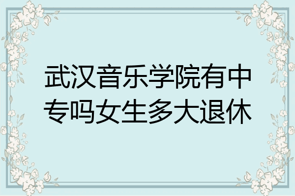 武汉音乐学院有中专吗女生多大退休