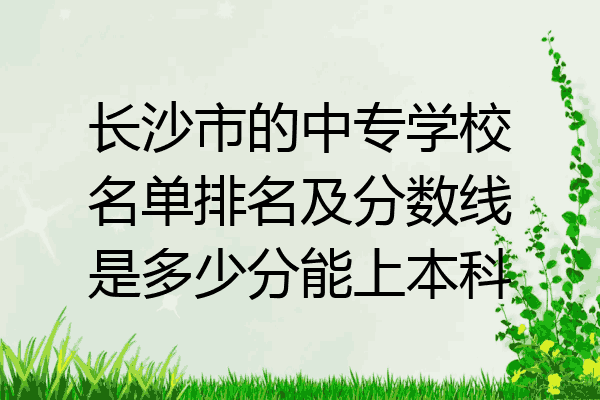 长沙市的中专学校名单排名及分数线是多少分能上本科