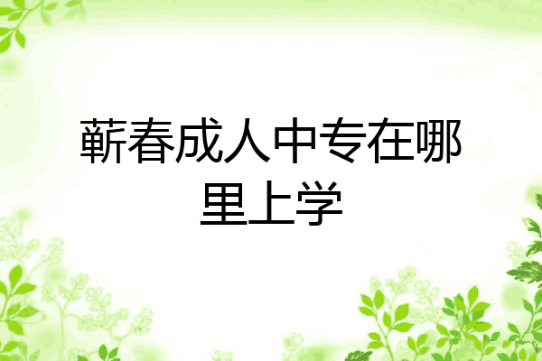 蕲春成人中专在哪里上学
