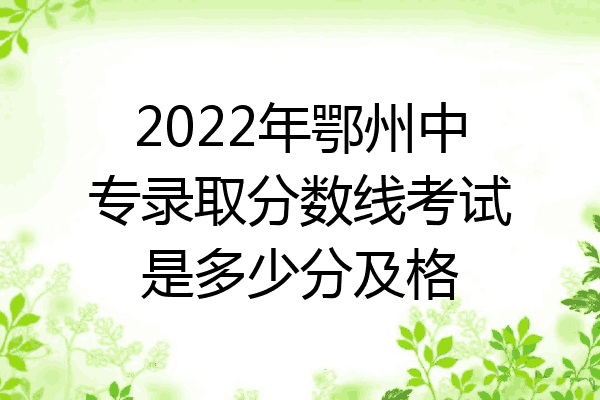 2022年鄂州中专录取分数线考试是多少分及格