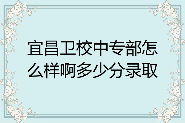 宜昌卫校中专部怎么样啊多少分录取