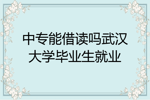 中专能借读吗武汉大学毕业生就业