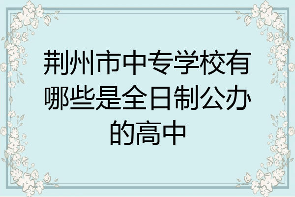 荆州市中专学校有哪些是全日制公办的高中