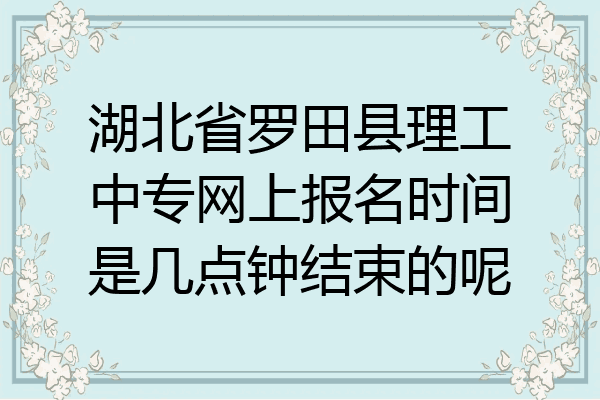 湖北省罗田县理工中专网上报名时间是几点钟结束的呢