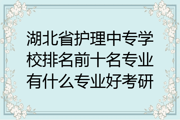 湖北省护理中专学校排名前十名专业有什么专业好考研