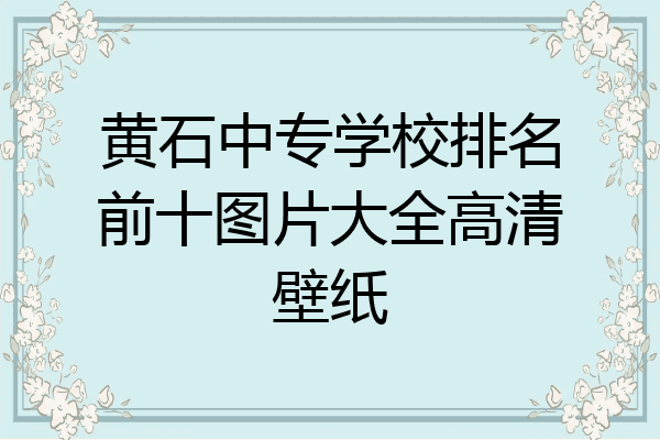 黄石中专学校排名前十图片大全高清壁纸