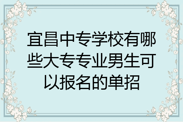 宜昌中专学校有哪些大专专业男生可以报名的单招
