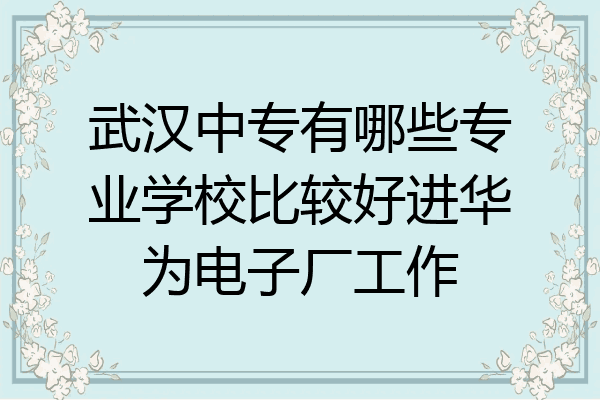 武汉中专有哪些专业学校比较好进华为电子厂工作