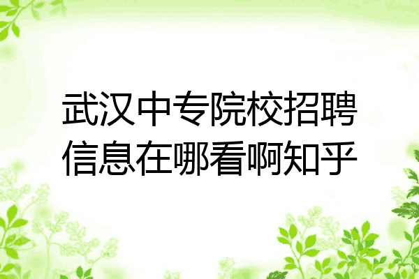 武汉中专院校招聘信息在哪看啊知乎