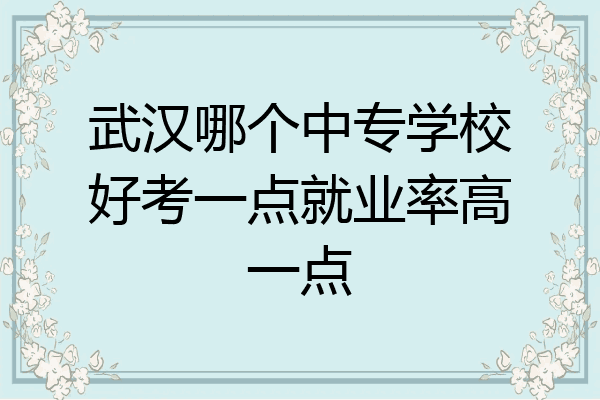 武汉哪个中专学校好考一点就业率高一点