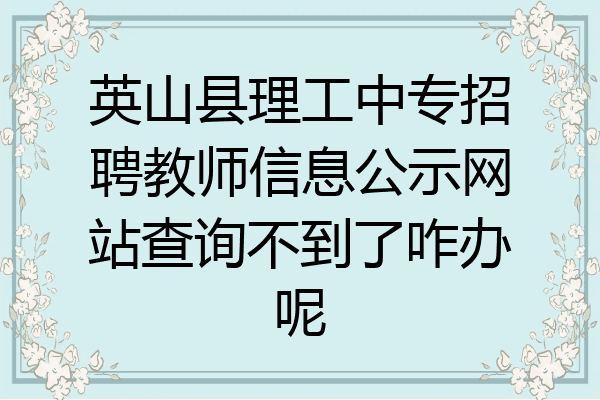 英山县理工中专招聘教师信息公示网站查询不到了咋办呢
