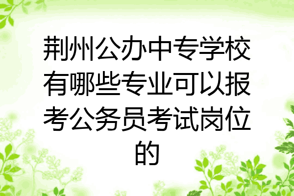荆州公办中专学校有哪些专业可以报考公务员考试岗位的