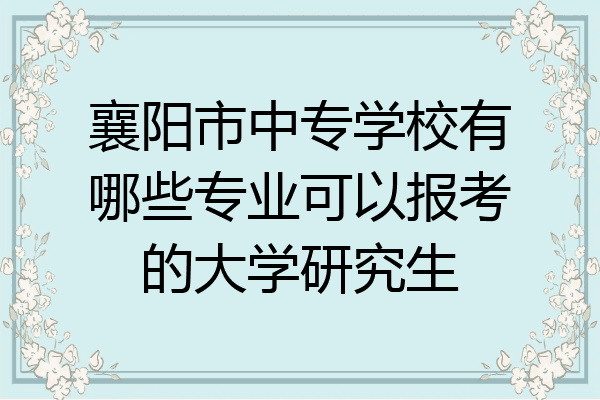 襄阳市中专学校有哪些专业可以报考的大学研究生
