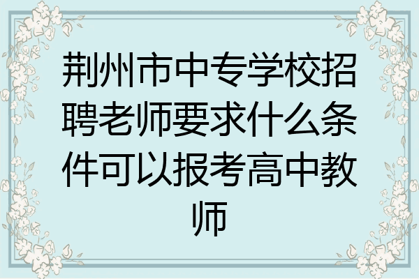 荆州市中专学校招聘老师要求什么条件可以报考高中教师