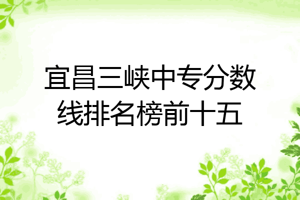 宜昌三峡中专分数线排名榜前十五