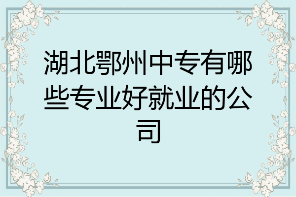 湖北鄂州中专有哪些专业好就业的公司