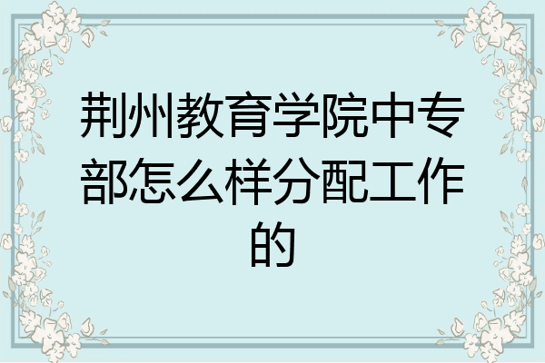 荆州教育学院中专部怎么样分配工作的