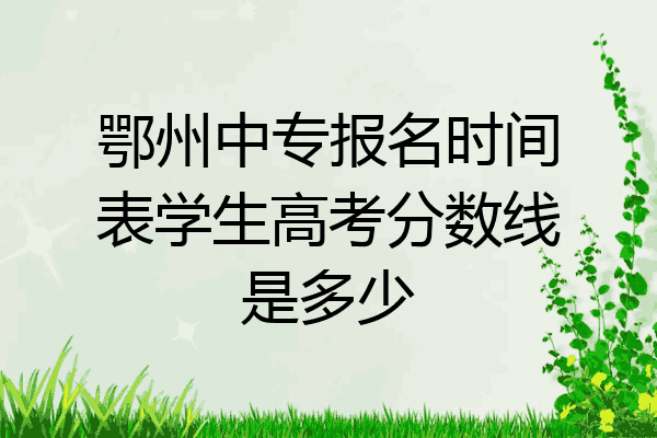 鄂州中专报名时间表学生高考分数线是多少