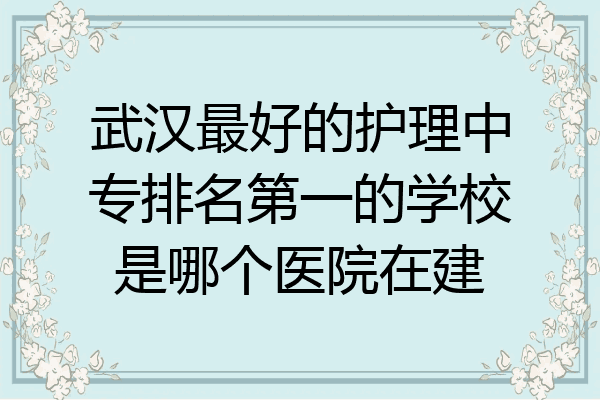 武汉最好的护理中专排名第一的学校是哪个医院在建