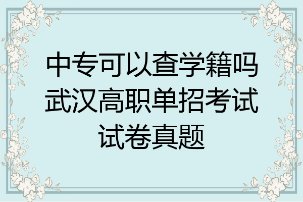 中专可以查学籍吗武汉高职单招考试试卷真题