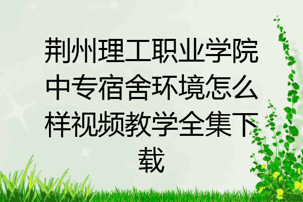 荆州理工职业学院中专宿舍环境怎么样视频教学全集下载