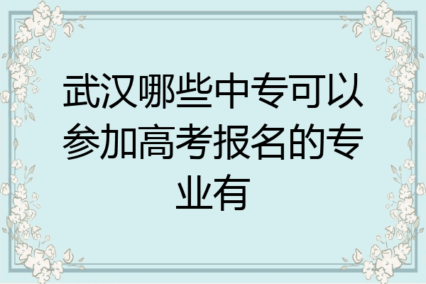 武汉哪些中专可以参加高考报名的专业有