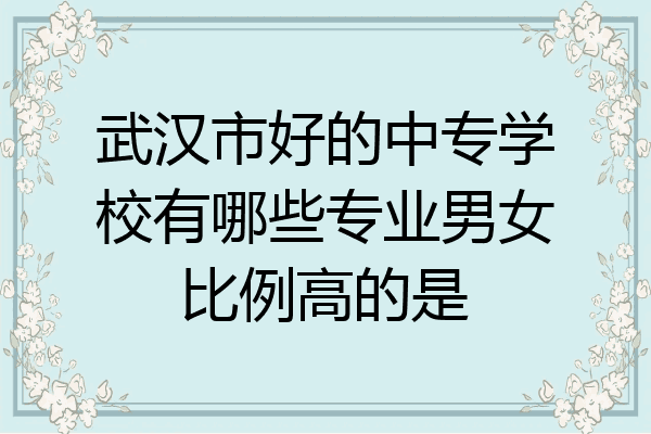 武汉市好的中专学校有哪些专业男女比例高的是