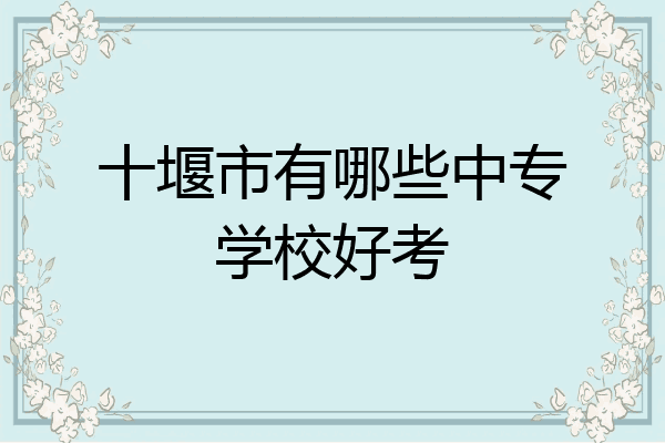 十堰市有哪些中专学校好考