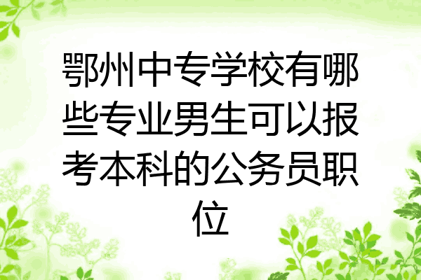 鄂州中专学校有哪些专业男生可以报考本科的公务员职位