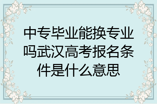 中专毕业能换专业吗武汉高考报名条件是什么意思